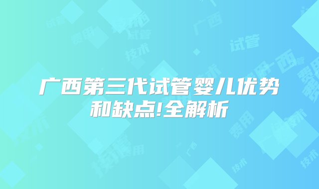 广西第三代试管婴儿优势和缺点!全解析