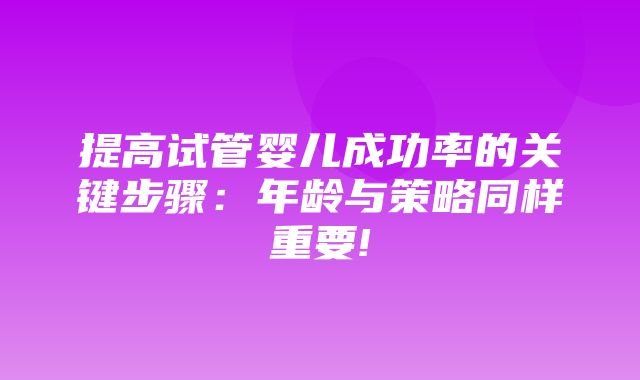 提高试管婴儿成功率的关键步骤：年龄与策略同样重要!