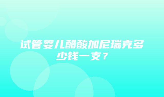 试管婴儿醋酸加尼瑞克多少钱一支？