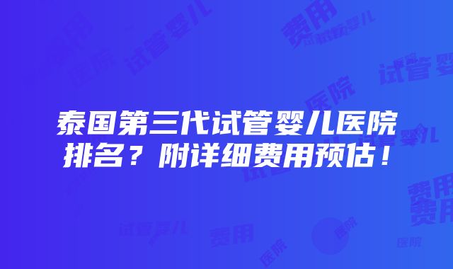 泰国第三代试管婴儿医院排名？附详细费用预估！