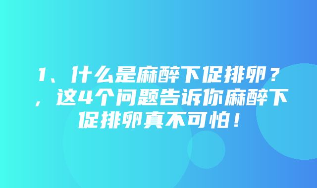 1、什么是麻醉下促排卵？，这4个问题告诉你麻醉下促排卵真不可怕！