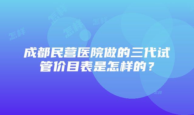 成都民营医院做的三代试管价目表是怎样的？