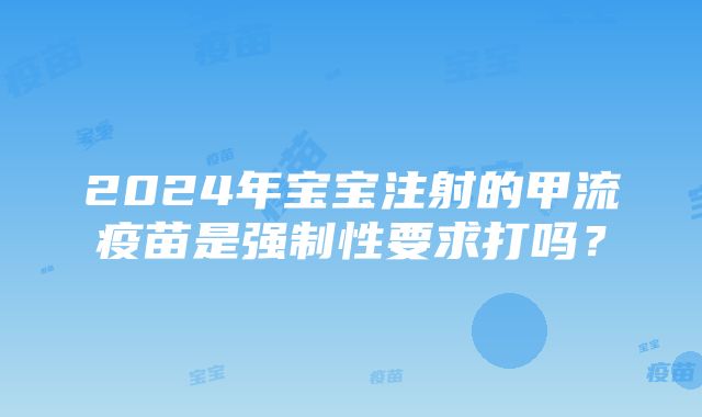 2024年宝宝注射的甲流疫苗是强制性要求打吗？