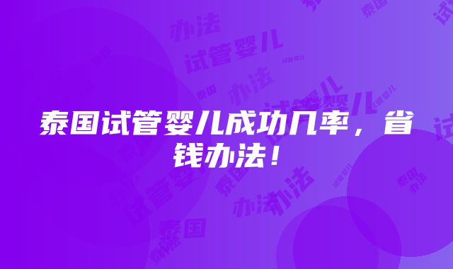 泰国试管婴儿成功几率，省钱办法！