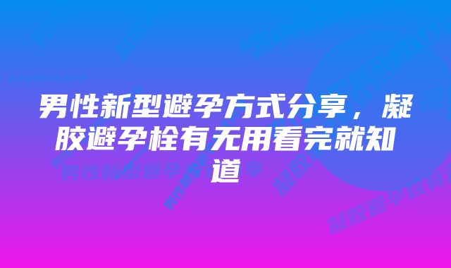 男性新型避孕方式分享，凝胶避孕栓有无用看完就知道