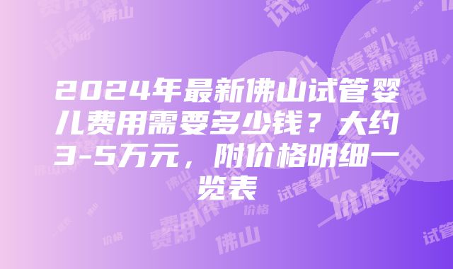 2024年最新佛山试管婴儿费用需要多少钱？大约3-5万元，附价格明细一览表