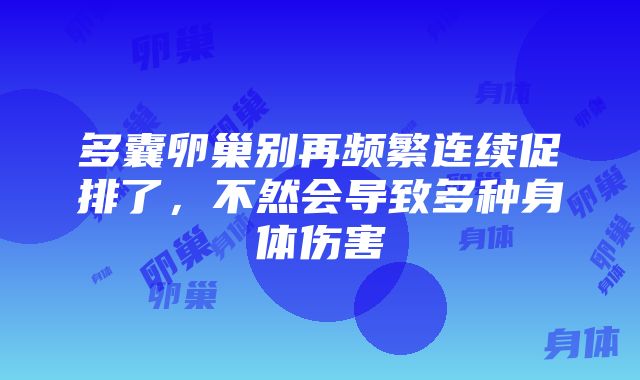 多囊卵巢别再频繁连续促排了，不然会导致多种身体伤害