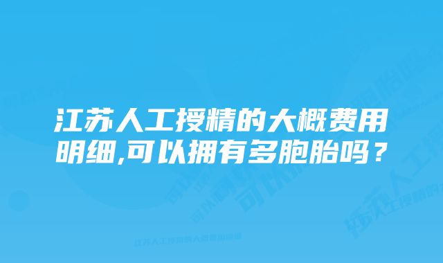 江苏人工授精的大概费用明细,可以拥有多胞胎吗？