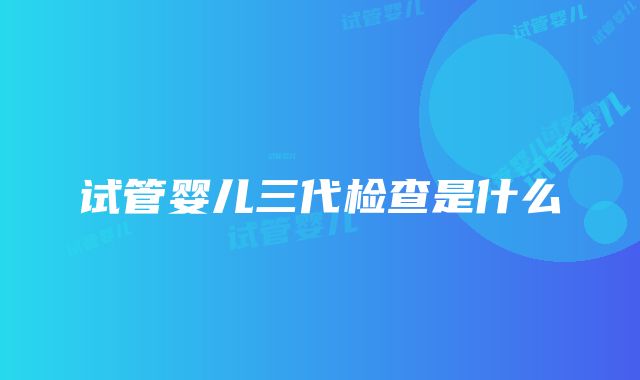 试管婴儿三代检查是什么