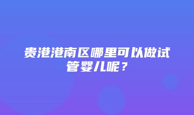 贵港港南区哪里可以做试管婴儿呢？