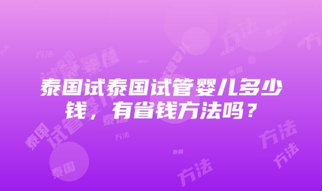 泰国试泰国试管婴儿多少钱，有省钱方法吗？