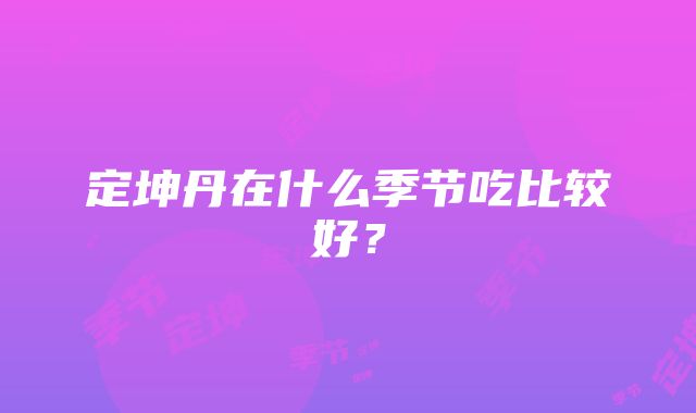 定坤丹在什么季节吃比较好？