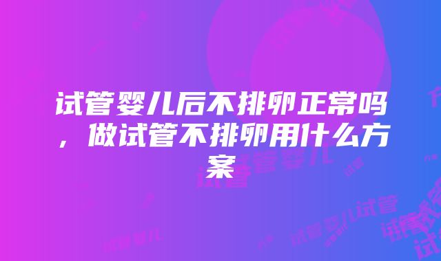 试管婴儿后不排卵正常吗，做试管不排卵用什么方案