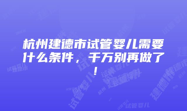 杭州建德市试管婴儿需要什么条件，千万别再做了！