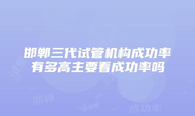 邯郸三代试管机构成功率有多高主要看成功率吗