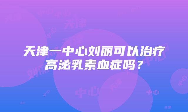 天津一中心刘丽可以治疗高泌乳素血症吗？