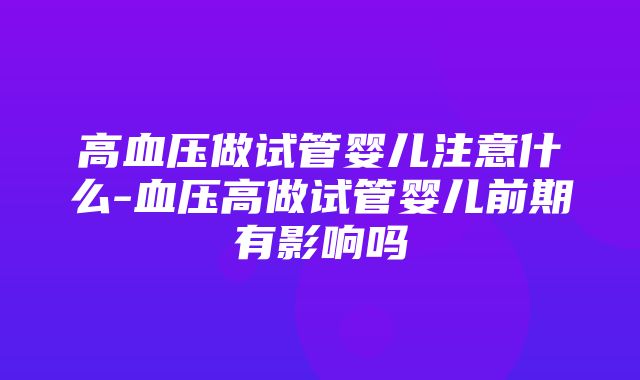 高血压做试管婴儿注意什么-血压高做试管婴儿前期有影响吗