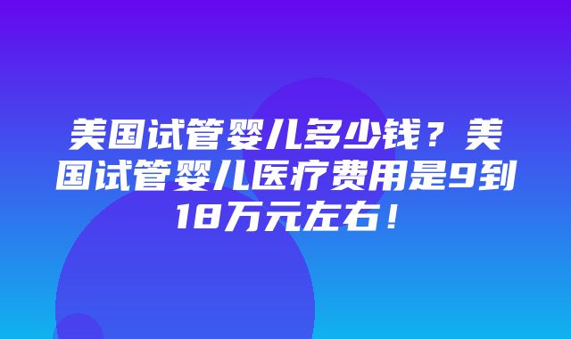 美国试管婴儿多少钱？美国试管婴儿医疗费用是9到18万元左右！