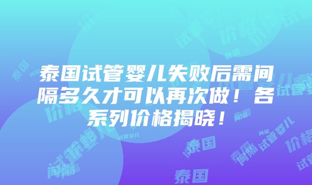 泰国试管婴儿失败后需间隔多久才可以再次做！各系列价格揭晓！