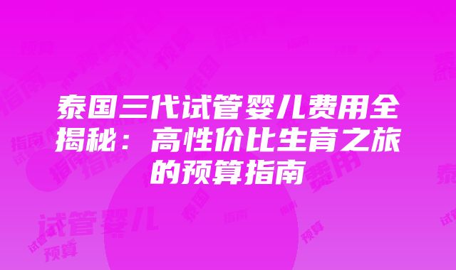 泰国三代试管婴儿费用全揭秘：高性价比生育之旅的预算指南