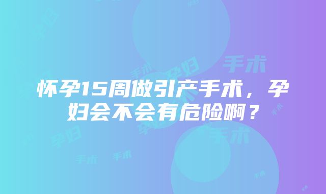 怀孕15周做引产手术，孕妇会不会有危险啊？