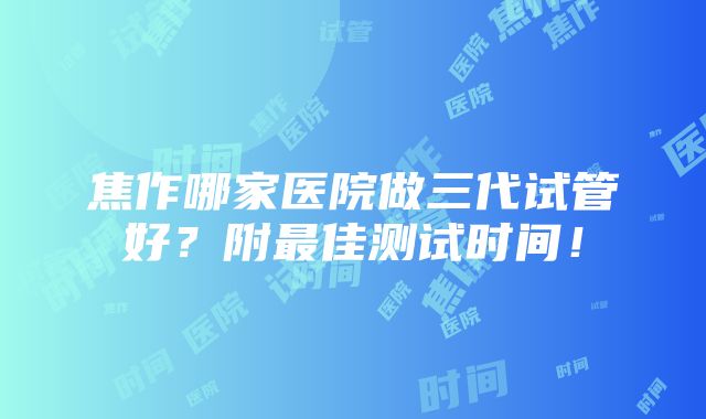 焦作哪家医院做三代试管好？附最佳测试时间！