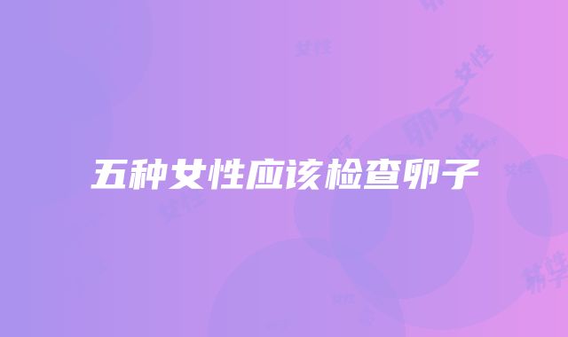 五种女性应该检查卵子