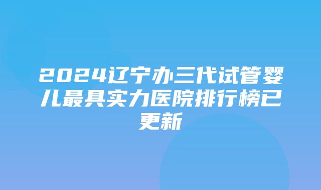 2024辽宁办三代试管婴儿最具实力医院排行榜已更新