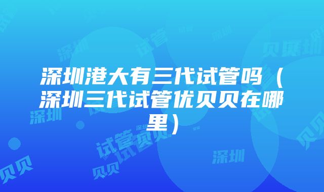 深圳港大有三代试管吗（深圳三代试管优贝贝在哪里）