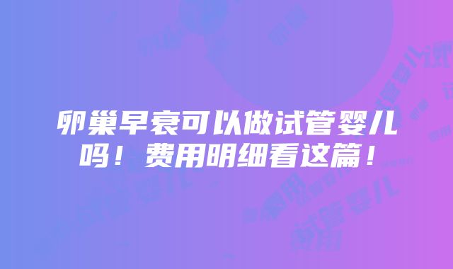 卵巢早衰可以做试管婴儿吗！费用明细看这篇！