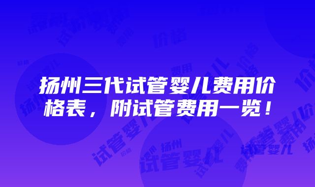 扬州三代试管婴儿费用价格表，附试管费用一览！