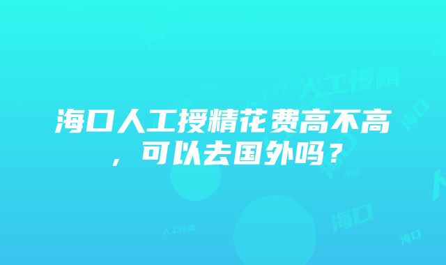 海口人工授精花费高不高，可以去国外吗？