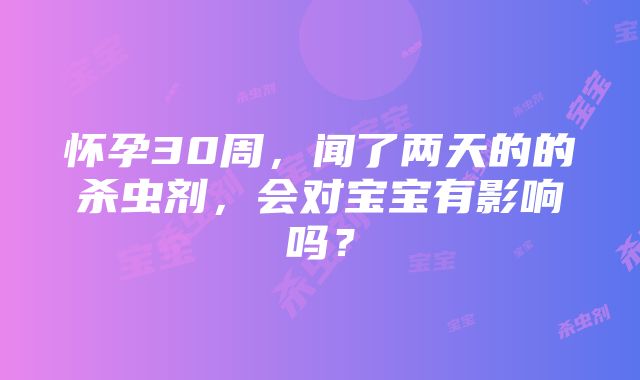 怀孕30周，闻了两天的的杀虫剂，会对宝宝有影响吗？