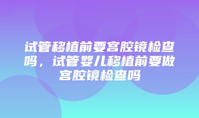 试管移植前要宫腔镜检查吗，试管婴儿移植前要做宫腔镜检查吗