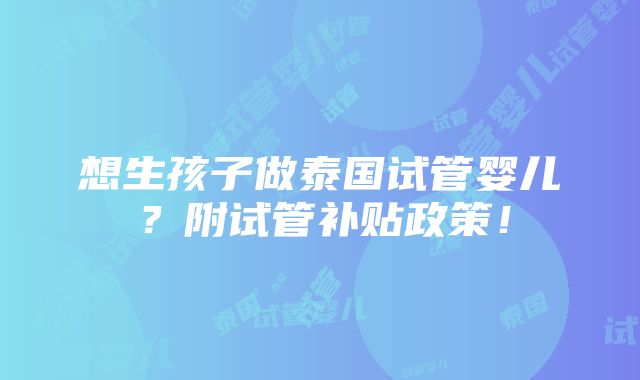 想生孩子做泰国试管婴儿？附试管补贴政策！