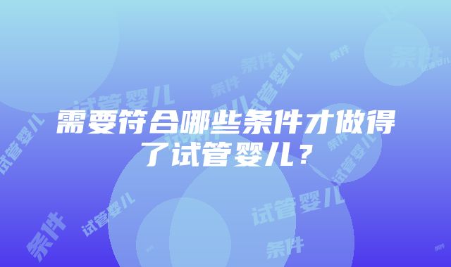 需要符合哪些条件才做得了试管婴儿？