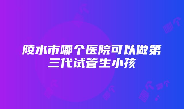 陵水市哪个医院可以做第三代试管生小孩