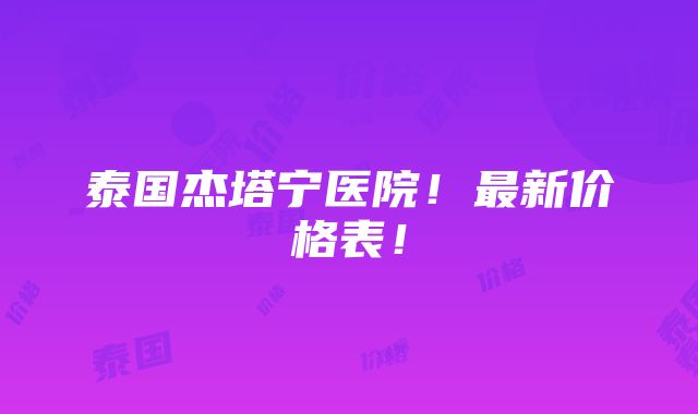 泰国杰塔宁医院！最新价格表！