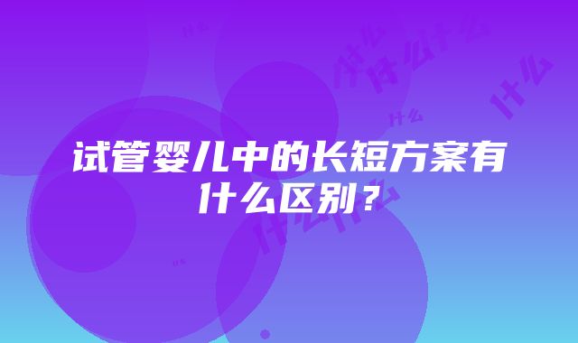 试管婴儿中的长短方案有什么区别？