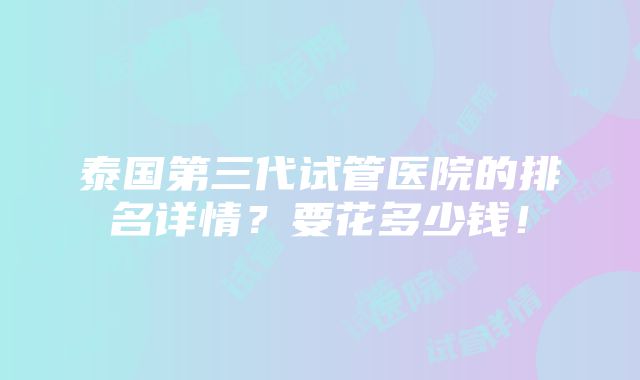 泰国第三代试管医院的排名详情？要花多少钱！