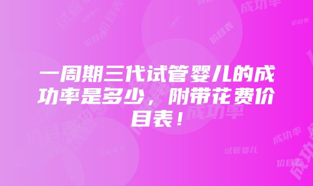 一周期三代试管婴儿的成功率是多少，附带花费价目表！