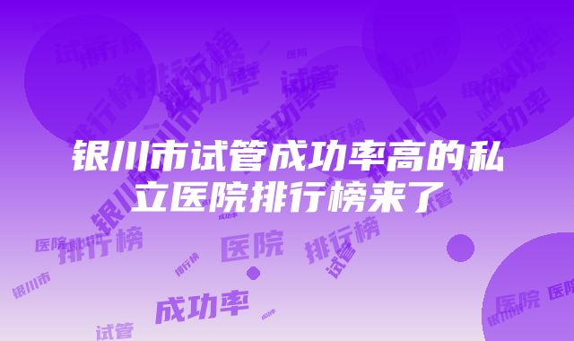 银川市试管成功率高的私立医院排行榜来了