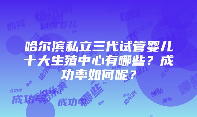 哈尔滨私立三代试管婴儿十大生殖中心有哪些？成功率如何呢？