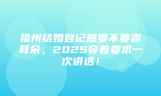 福州结婚登记照要不要露耳朵，2025穿着要求一次讲透！