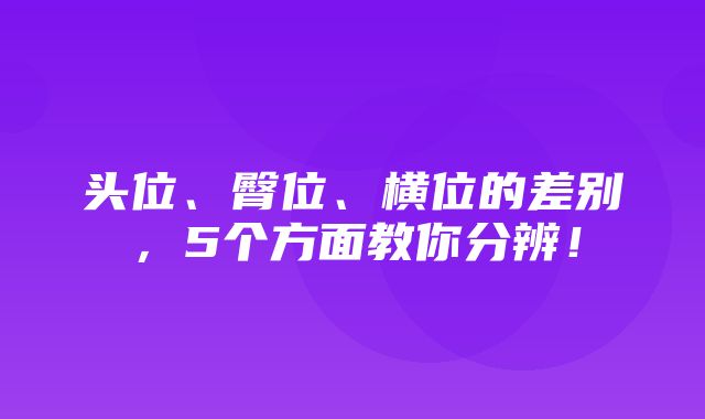 头位、臀位、横位的差别，5个方面教你分辨！