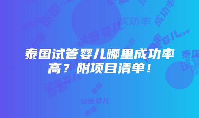 泰国试管婴儿哪里成功率高？附项目清单！