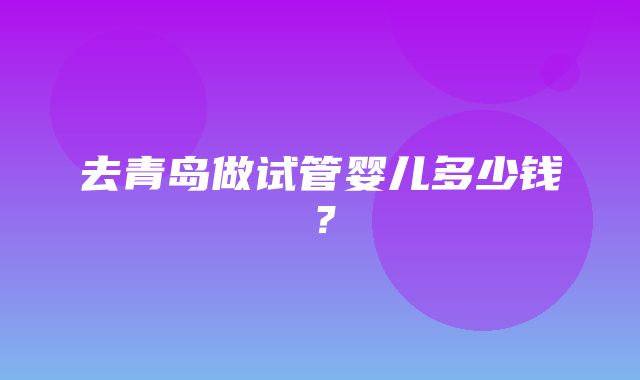 去青岛做试管婴儿多少钱？