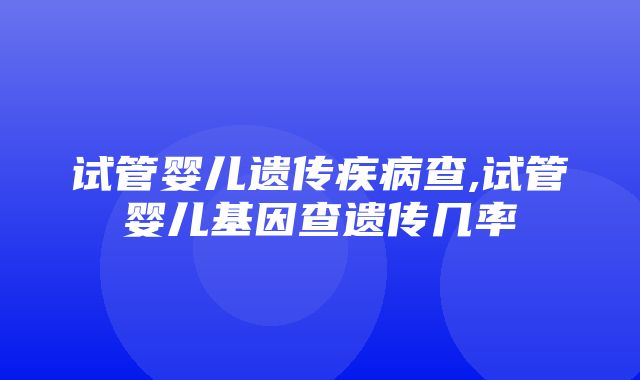 试管婴儿遗传疾病查,试管婴儿基因查遗传几率