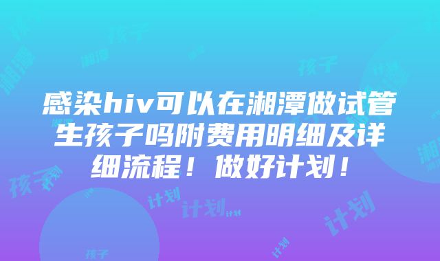 感染hiv可以在湘潭做试管生孩子吗附费用明细及详细流程！做好计划！