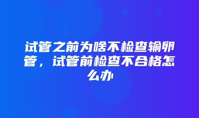 试管之前为啥不检查输卵管，试管前检查不合格怎么办